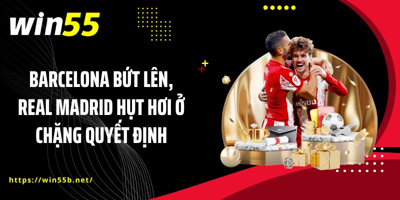 Barcelona bứt lên, Real Madrid hụt hơi ở chặng quyết định
