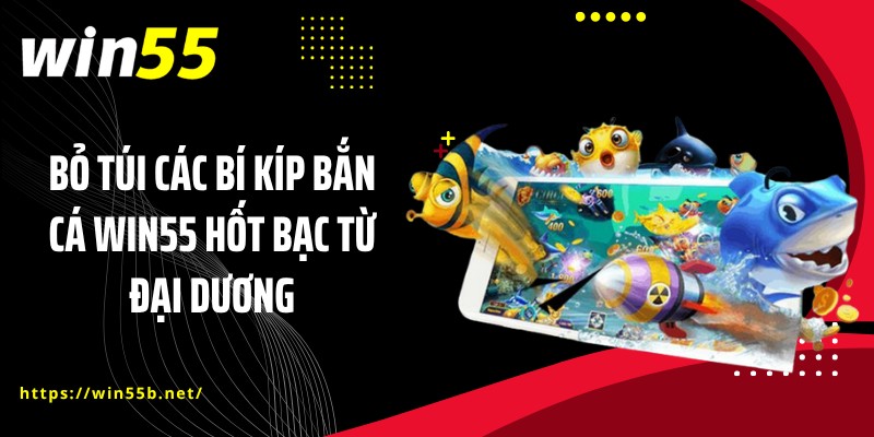 Bỏ túi các bí kíp bắn cá WIN55 hốt bạc từ đại dương