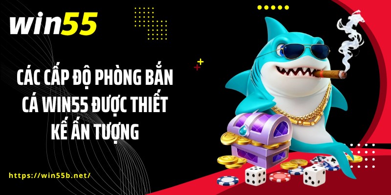 Các cấp độ phòng bắn cá WIN55 được thiết kế ấn tượng