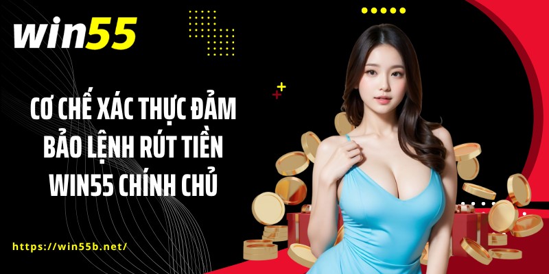 Cơ chế xác thực đảm bảo lệnh rút tiền WIN55 chính chủ