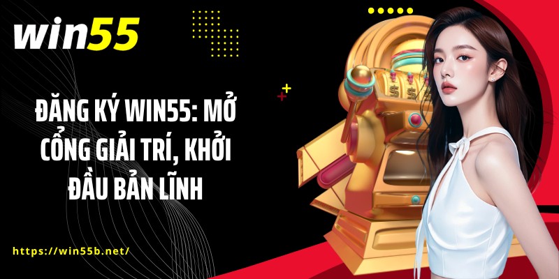 Đăng Ký WIN55: Mở Cổng Giải Trí, Khởi Đầu Bản Lĩnh