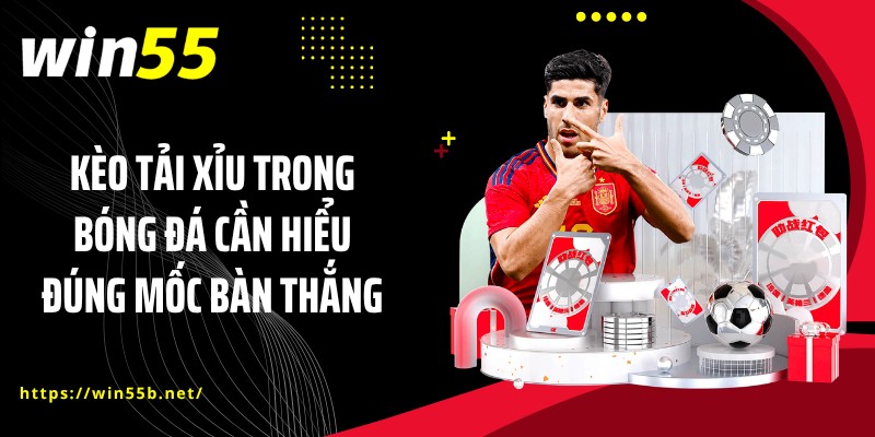 Kèo tải xỉu trong bóng đá cần hiểu đúng mốc bàn thắng