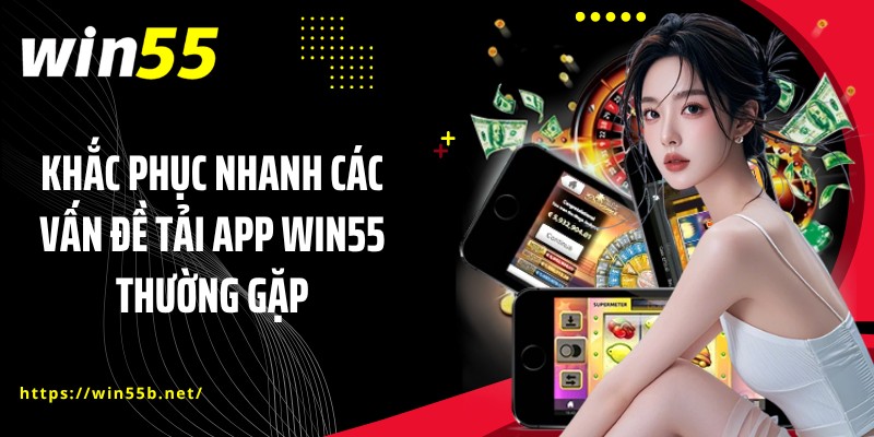 Khắc phục nhanh các vấn đề tải app WIN55 thường gặp