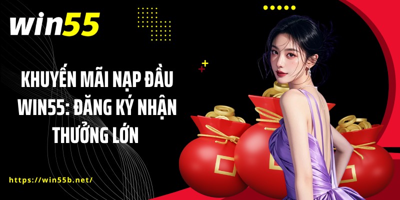 Khuyến Mãi Nạp Đầu WIN55: Đăng Ký Nhận Thưởng Lớn 
