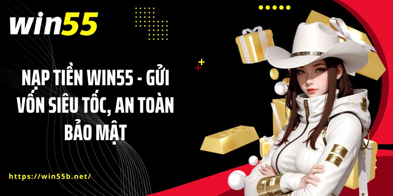 Nạp Tiền WIN55 - Gửi Vốn Siêu Tốc, An Toàn Bảo Mật