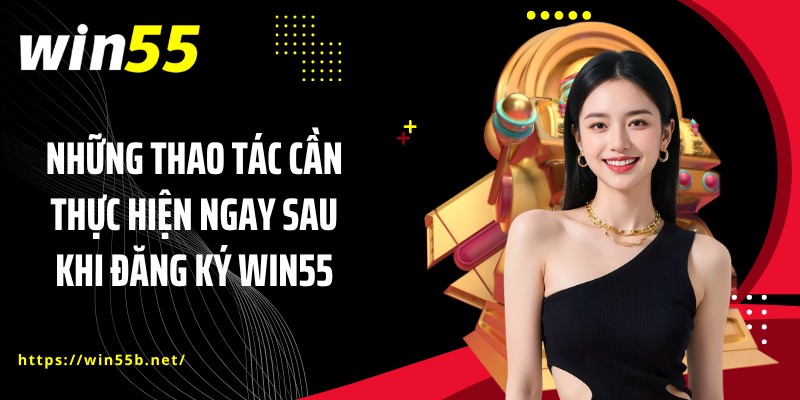 Những thao tác cần thực hiện ngay sau khi đăng ký WIN55