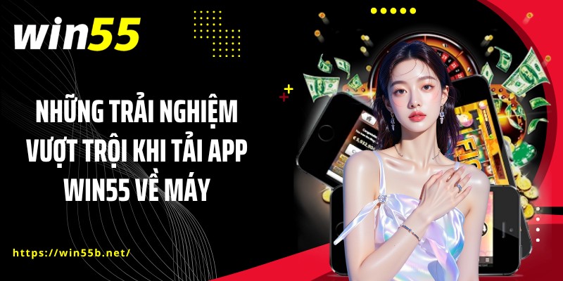 Những trải nghiệm vượt trội khi tải app WIN55 về máy
