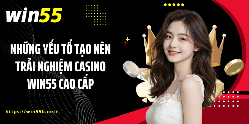 Những yếu tố tạo nên trải nghiệm casino WIN55 cao cấp