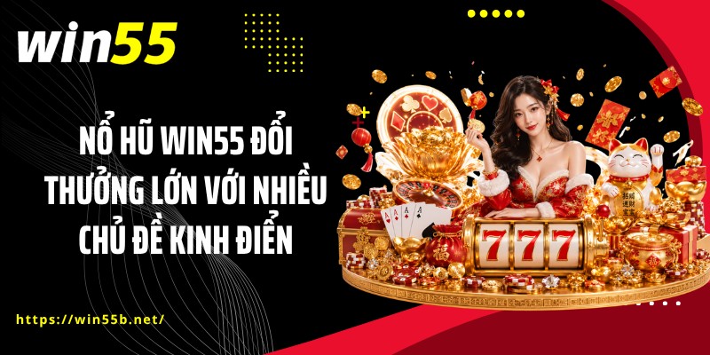 Nổ hũ WIN55 đổi thưởng lớn với nhiều chủ đề kinh điển