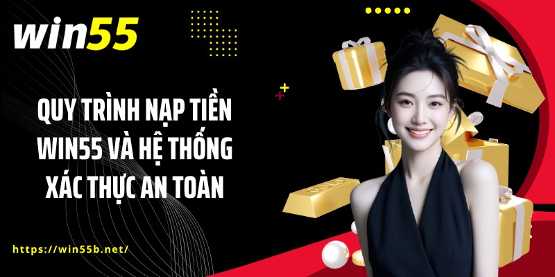 Quy trình nạp tiền WIN55 và hệ thống xác thực an toàn