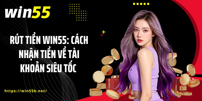 Rút Tiền WIN55: Cách Nhận Tiền Về Tài Khoản Siêu Tốc 
