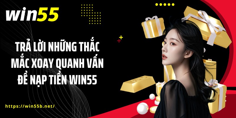 Trả lời những thắc mắc xoay quanh vấn đề nạp tiền WIN55