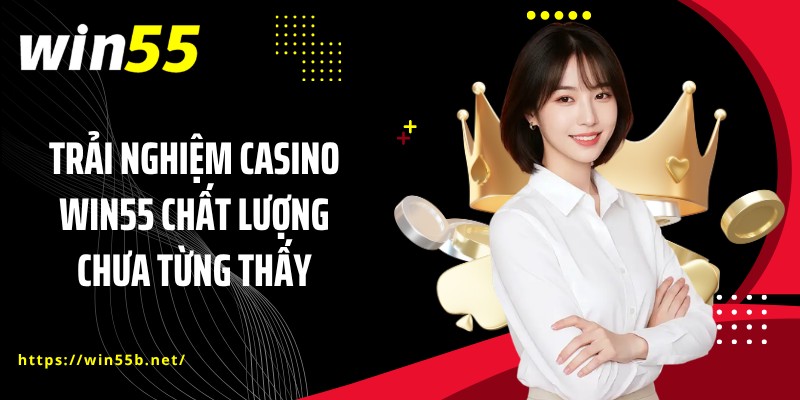Trải nghiệm Casino WIN55 chất lượng chưa từng thấy